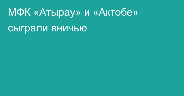 МФК «Атырау» и «Актобе» сыграли вничью