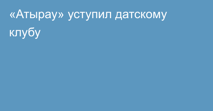 «Атырау» уступил датскому клубу