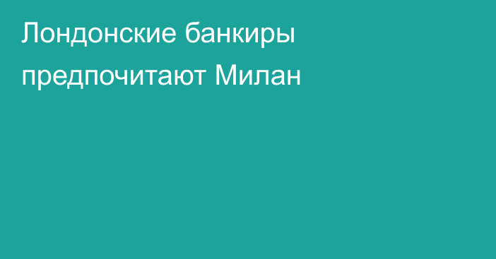 Лондонские банкиры предпочитают Милан