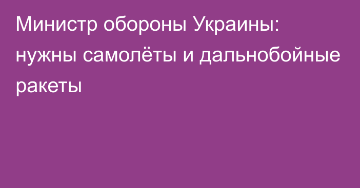 Министр обороны Украины: нужны самолёты и дальнобойные ракеты