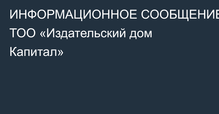 ИНФОРМАЦИОННОЕ СООБЩЕНИЕ от ТОО «Издательский дом Капитал»