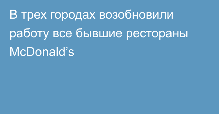 В трех городах возобновили работу все бывшие рестораны McDonald’s