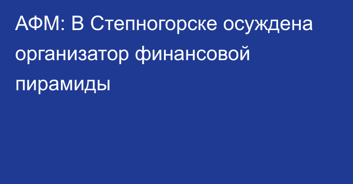 АФМ: В Степногорске осуждена организатор финансовой пирамиды