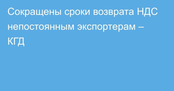 Сокращены сроки возврата НДС непостоянным экспортерам – КГД