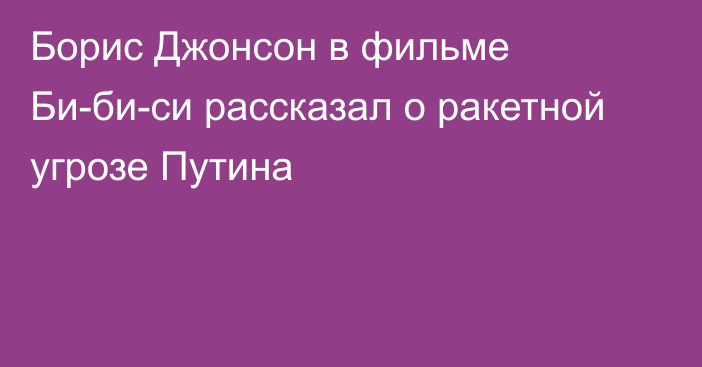 Борис Джонсон в фильме Би-би-си рассказал о ракетной угрозе Путина