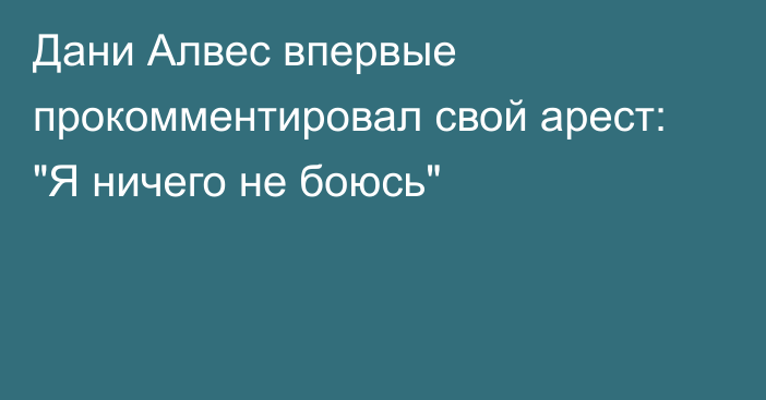 Дани Алвес впервые прокомментировал свой арест: 