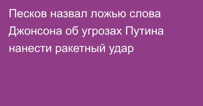 Песков назвал ложью слова Джонсона об угрозах Путина нанести ракетный удар