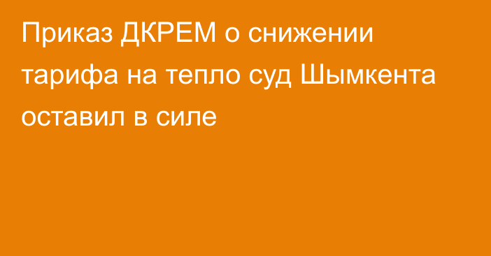 Приказ ДКРЕМ о снижении тарифа на тепло суд Шымкента оставил в силе