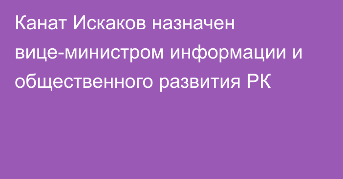 Канат Искаков назначен вице-министром информации и общественного развития РК