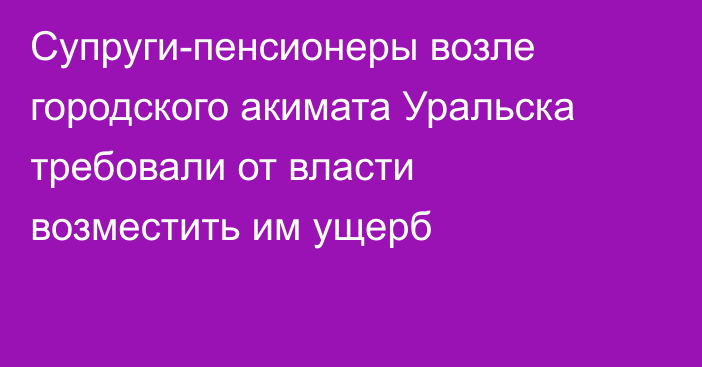 Супруги-пенсионеры возле городского акимата Уральска требовали от власти возместить им ущерб