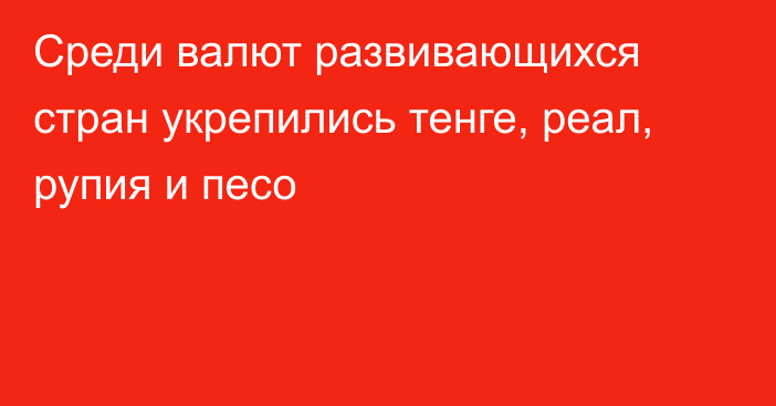 Среди валют развивающихся стран укрепились тенге, реал, рупия и песо