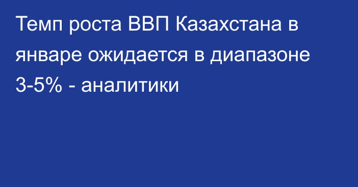 Темп роста ВВП Казахстана в январе ожидается в диапазоне 3-5% - аналитики