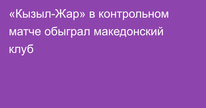 «Кызыл-Жар» в контрольном матче обыграл македонский клуб