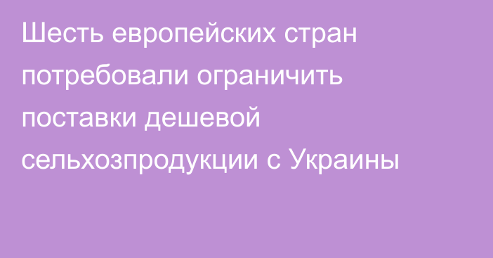 Шесть европейских стран потребовали ограничить поставки дешевой сельхозпродукции с Украины