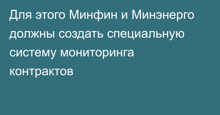 Для этого Минфин и Минэнерго должны создать специальную систему мониторинга контрактов