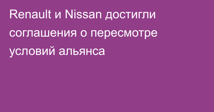 Renault и Nissan достигли соглашения о пересмотре условий альянса