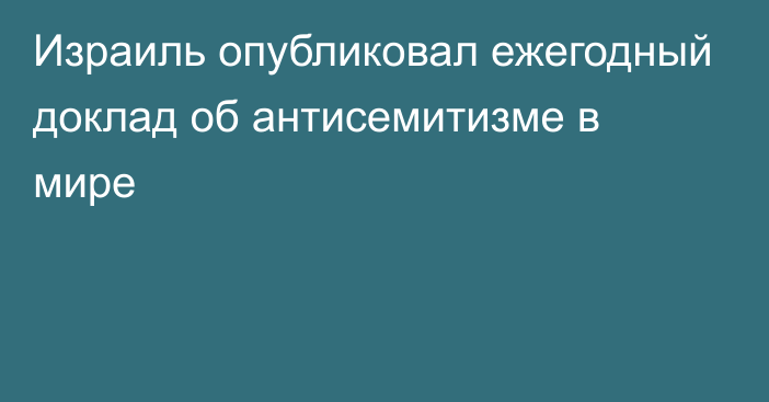 Израиль опубликовал ежегодный доклад об антисемитизме в мире