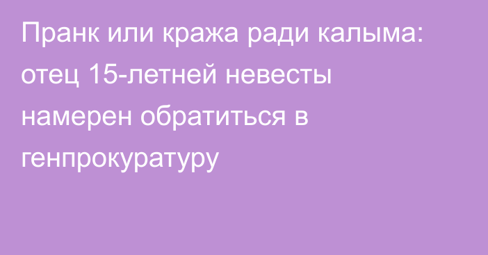 Пранк или кража ради калыма: отец 15-летней невесты намерен обратиться в генпрокуратуру