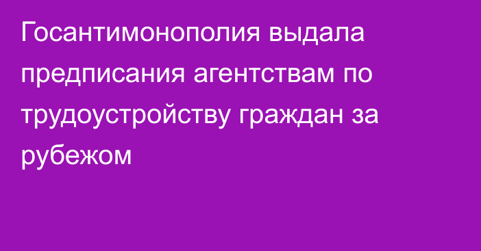 Госантимонополия выдала предписания агентствам по трудоустройству граждан за рубежом