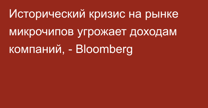 Исторический кризис на рынке микрочипов угрожает доходам компаний, - Bloomberg