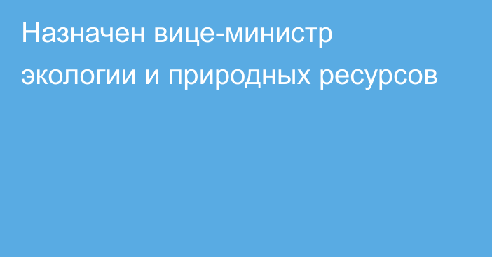 Назначен вице-министр экологии и природных ресурсов