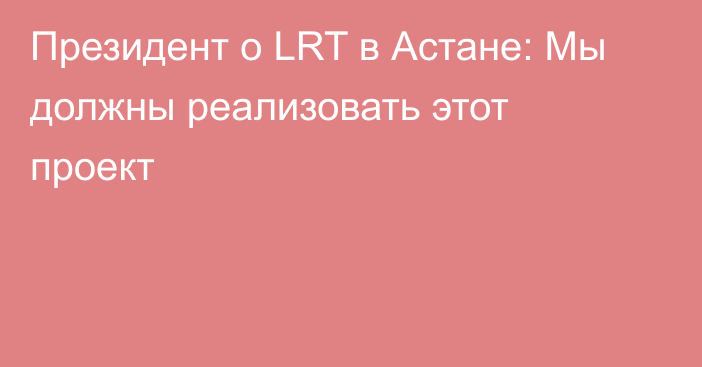 Президент о LRT в Астане: Мы должны реализовать этот проект