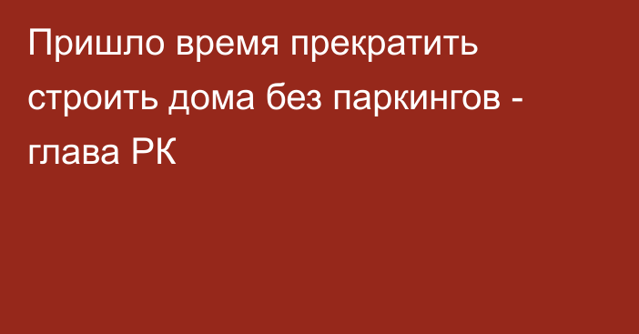 Пришло время прекратить строить дома без паркингов - глава РК