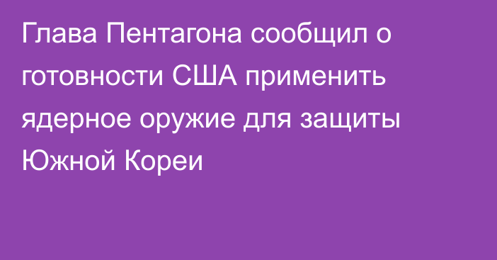 Глава Пентагона сообщил о готовности США применить ядерное оружие для защиты Южной Кореи