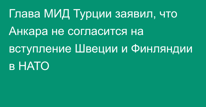 Глава МИД Турции заявил, что Анкара не согласится на вступление Швеции и Финляндии в НАТО