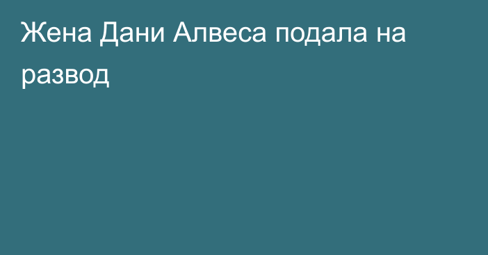 Жена Дани Алвеса подала на развод