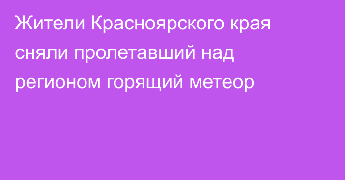 Жители Красноярского края сняли пролетавший над регионом горящий метеор