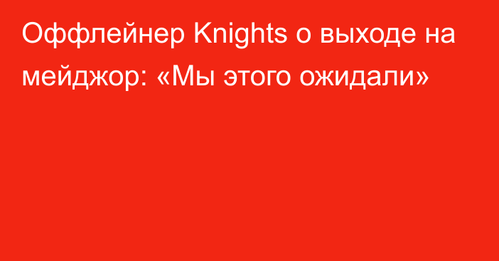 Оффлейнер Knights о выходе на мейджор: «Мы этого ожидали»