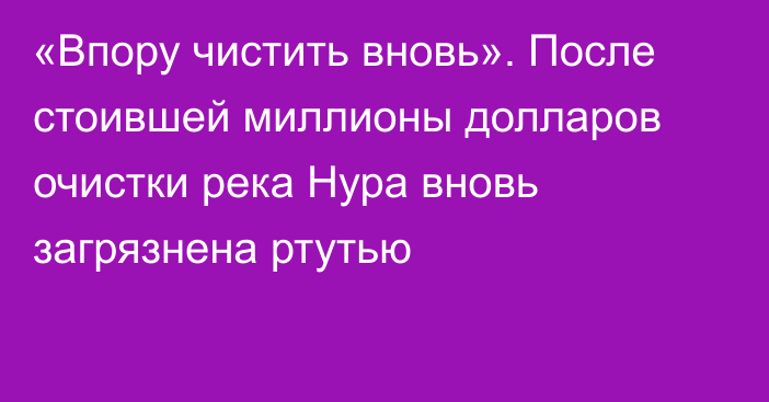 «Впору чистить вновь». После стоившей миллионы долларов очистки река Нура вновь загрязнена ртутью