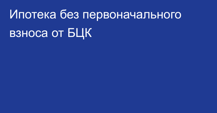 Ипотека без первоначального взноса от БЦК