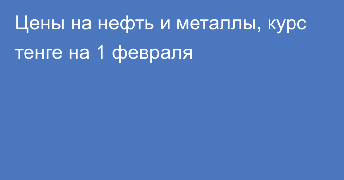 Цены на нефть и металлы, курс тенге на 1 февраля