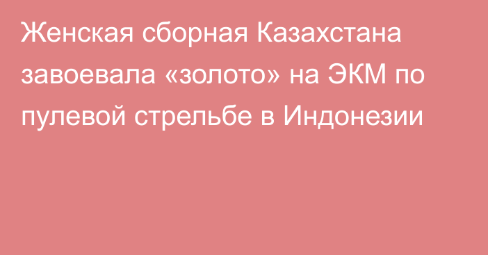 Женская сборная Казахстана завоевала «золото» на ЭКМ по пулевой стрельбе в Индонезии