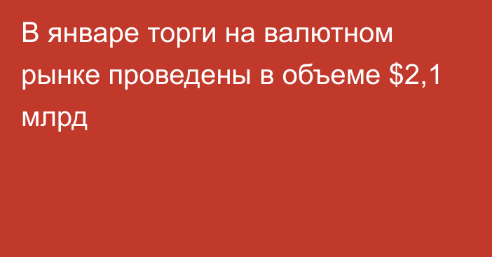 В январе торги на валютном рынке проведены в объеме $2,1 млрд