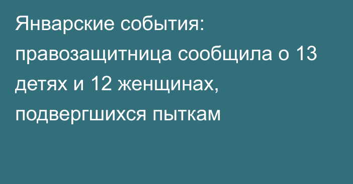 Январские события: правозащитница сообщила о 13 детях и 12 женщинах, подвергшихся пыткам