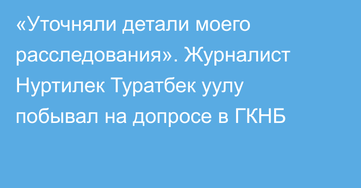 «Уточняли детали моего расследования». Журналист Нуртилек Туратбек уулу побывал на допросе в ГКНБ