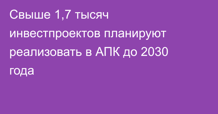 Свыше 1,7 тысяч инвестпроектов планируют реализовать в АПК до 2030 года