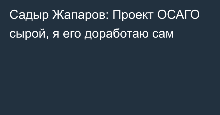 Садыр Жапаров: Проект ОСАГО сырой, я его доработаю сам