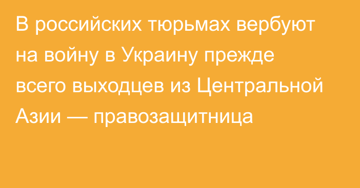 В российских тюрьмах вербуют на войну в Украину прежде всего выходцев из Центральной Азии — правозащитница