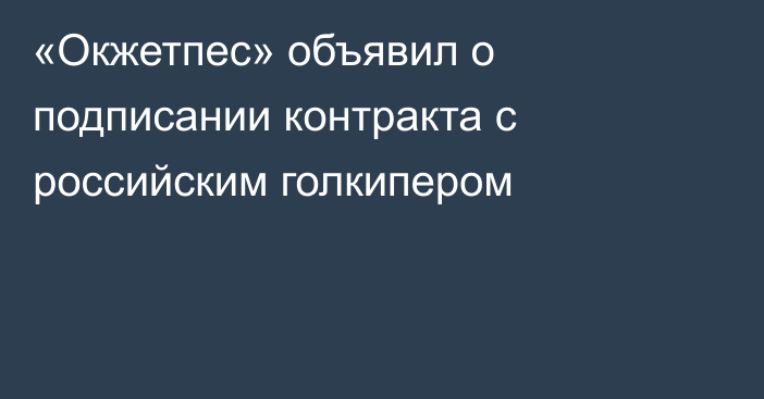 «Окжетпес» объявил о подписании контракта с  российским голкипером