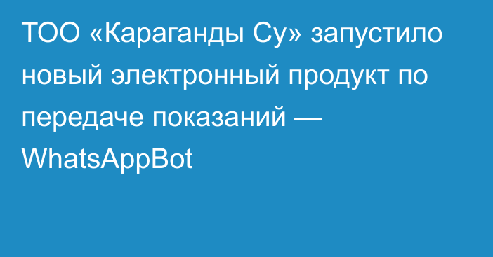 ТОО «Караганды Су» запустило новый электронный продукт по передаче показаний — WhatsAppBot