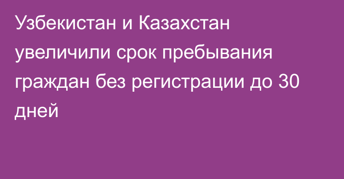 Узбекистан и Казахстан увеличили срок пребывания граждан без регистрации до 30 дней