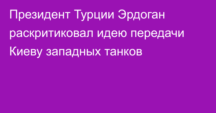 Президент Турции Эрдоган раскритиковал идею передачи Киеву западных танков