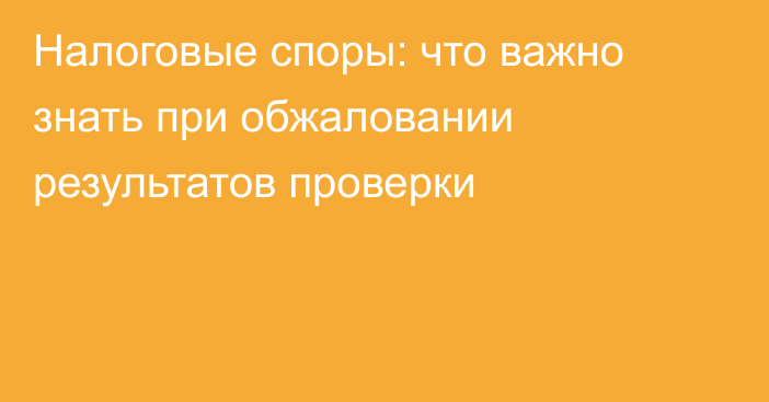 Налоговые споры: что важно знать при обжаловании результатов проверки