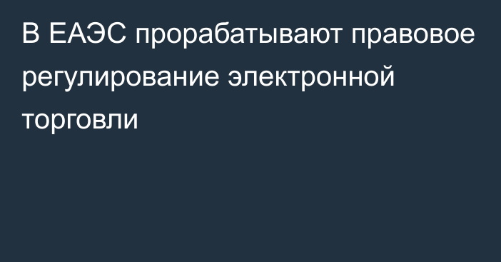 В ЕАЭС прорабатывают правовое регулирование электронной торговли