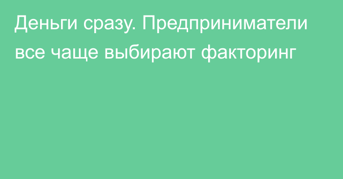 Деньги сразу. Предприниматели все чаще выбирают факторинг