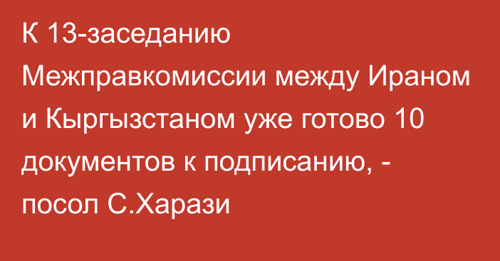 К 13-заседанию Межправкомиссии между Ираном и Кыргызстаном уже готово 10 документов к подписанию, - посол С.Харази